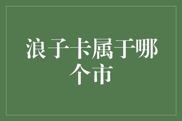 浪子卡属于哪个市