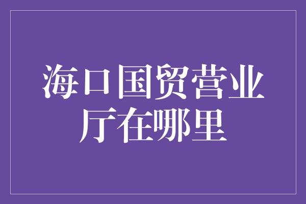 海口国贸营业厅在哪里