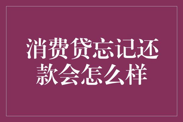 消费贷忘记还款会怎么样