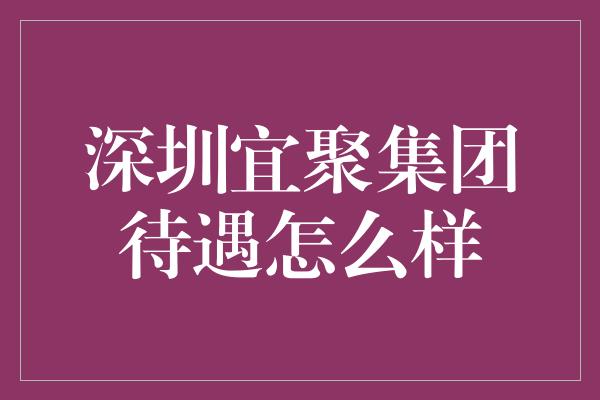 深圳宜聚集团待遇怎么样