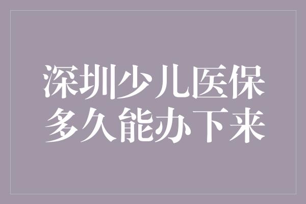 深圳少儿医保多久能办下来