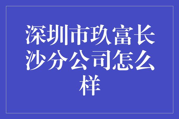 深圳市玖富长沙分公司怎么样