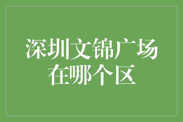 深圳文锦广场在哪个区