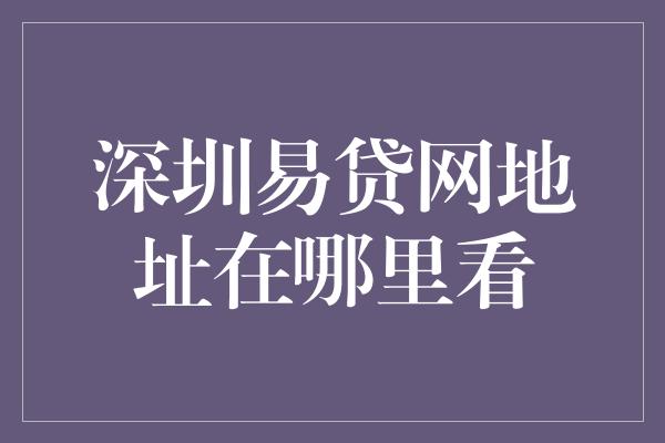 深圳易贷网地址在哪里看