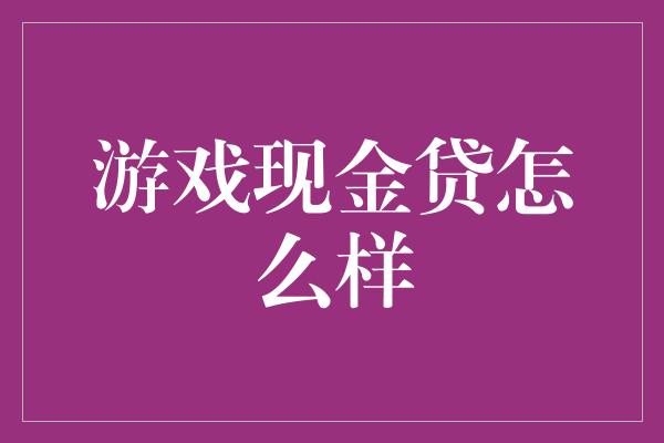 游戏现金贷怎么样