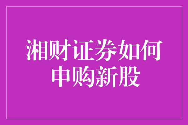 湘财证券如何申购新股