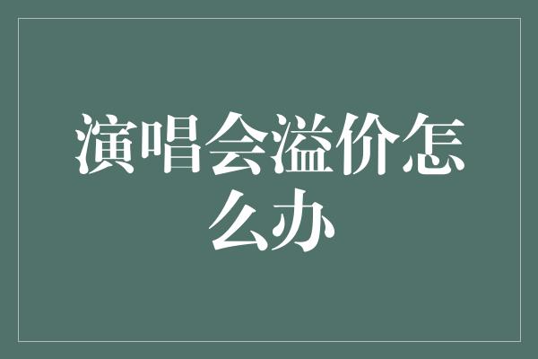 演唱会溢价怎么办