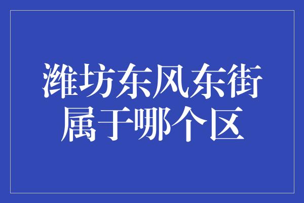 潍坊东风东街属于哪个区