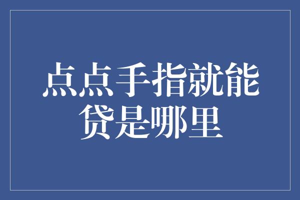 点点手指就能贷是哪里