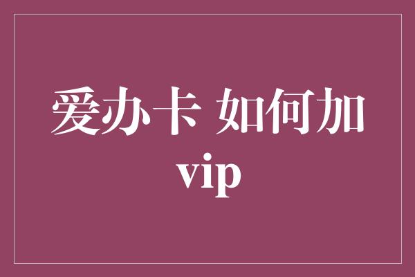 爱办卡 如何加vip