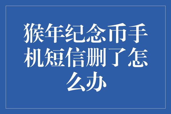 猴年纪念币手机短信删了怎么办