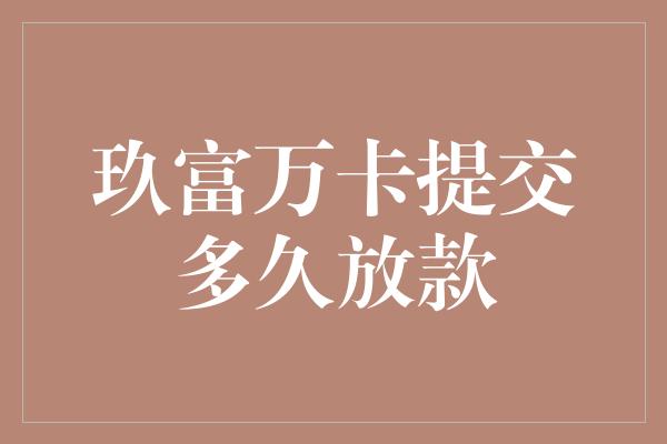 玖富万卡提交多久放款