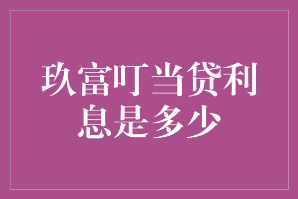 玖富叮当贷利息是多少