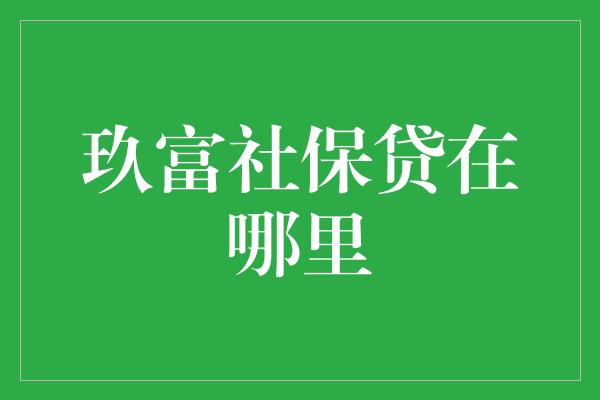 玖富社保贷在哪里