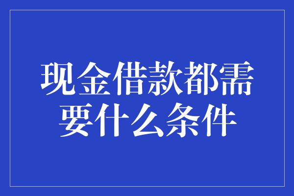 现金借款都需要什么条件