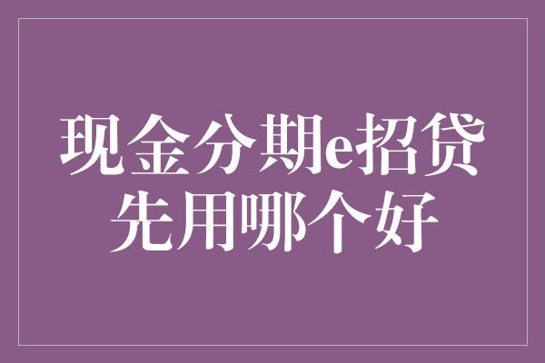 现金分期e招贷先用哪个好