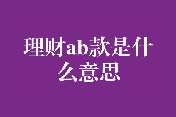 理财ab款是什么意思