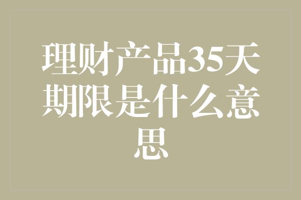 理财产品35天期限是什么意思