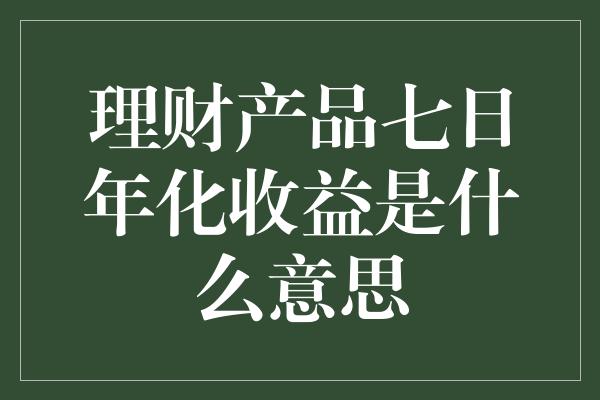 理财产品七日年化收益是什么意思