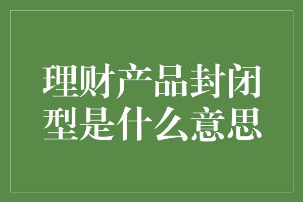 理财产品封闭型是什么意思