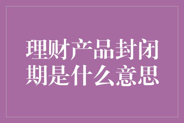 理财产品封闭期是什么意思