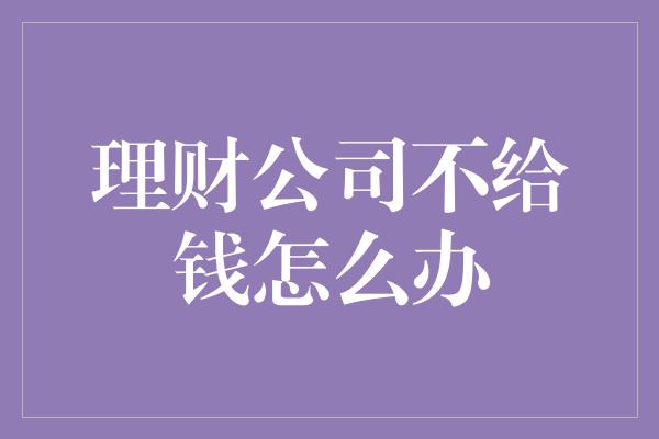 理财公司不给钱怎么办