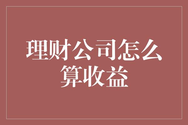 理财公司怎么算收益