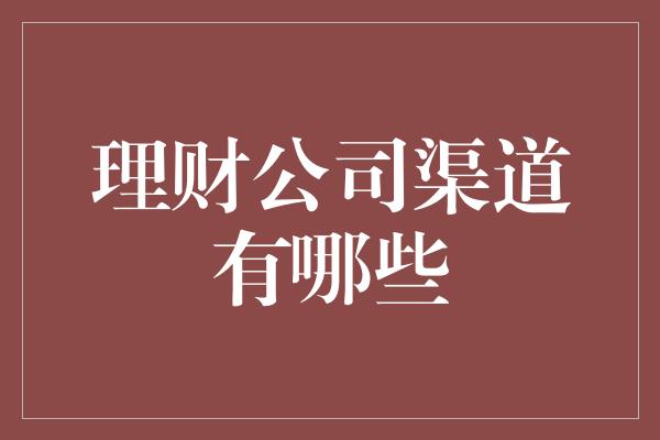 理财公司渠道有哪些