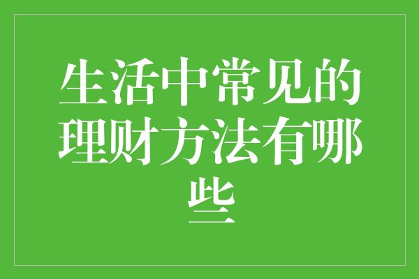 生活中常见的理财方法有哪些