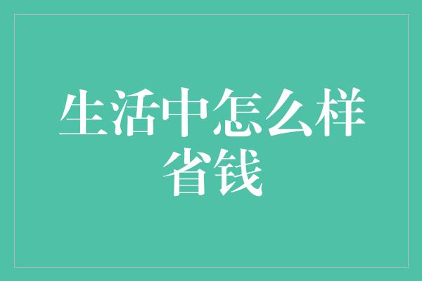 生活中怎么样省钱