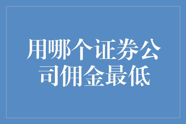 用哪个证券公司佣金最低