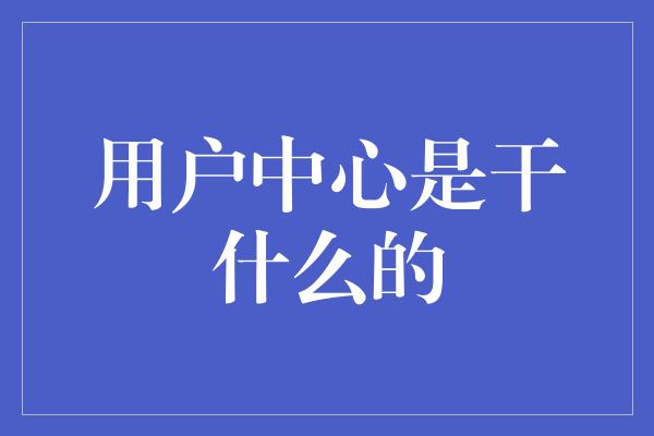 用户中心是干什么的