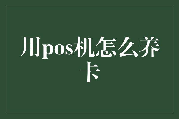 用pos机怎么养卡