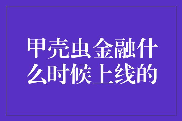 甲壳虫金融什么时候上线的