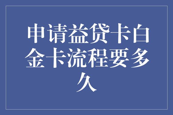 申请益贷卡白金卡流程要多久