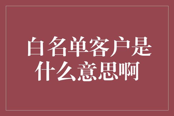 白名单客户是什么意思啊