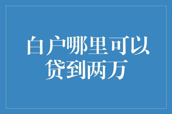 白户哪里可以贷到两万