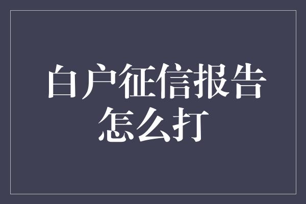 白户征信报告怎么打