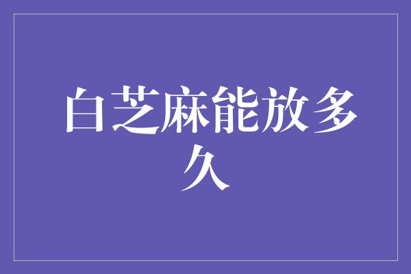 白芝麻能放多久