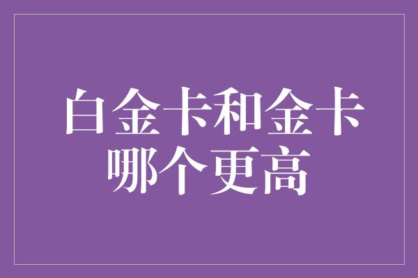 白金卡和金卡哪个更高