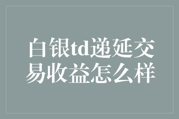 白银td递延交易收益怎么样