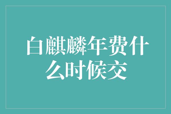 白麒麟年费什么时候交