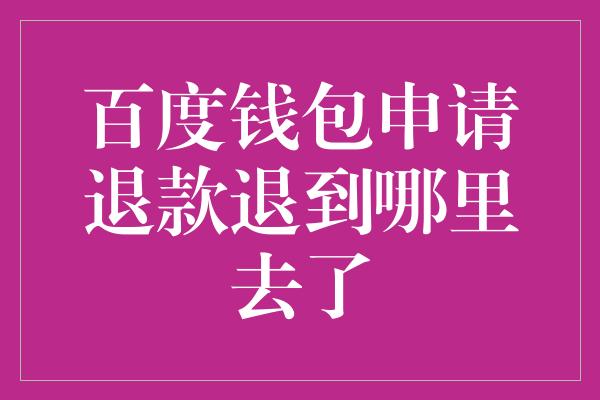 百度钱包申请退款退到哪里去了