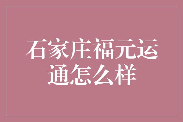 石家庄福元运通怎么样