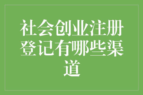 社会创业注册登记有哪些渠道