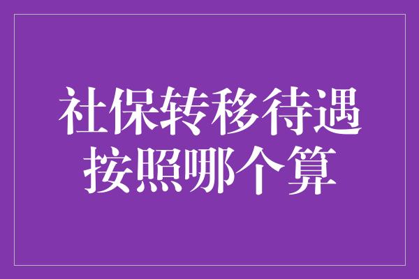 社保转移待遇按照哪个算