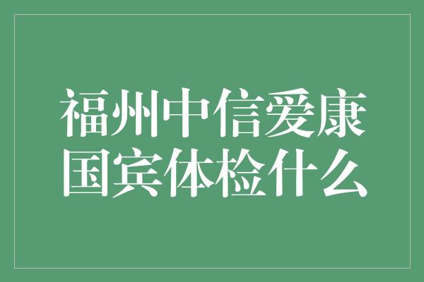 福州中信爱康国宾体检什么