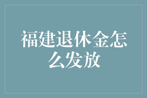 福建退休金怎么发放