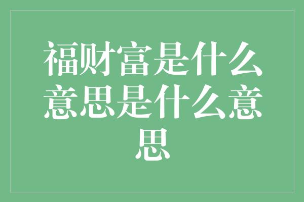 福财富是什么意思是什么意思