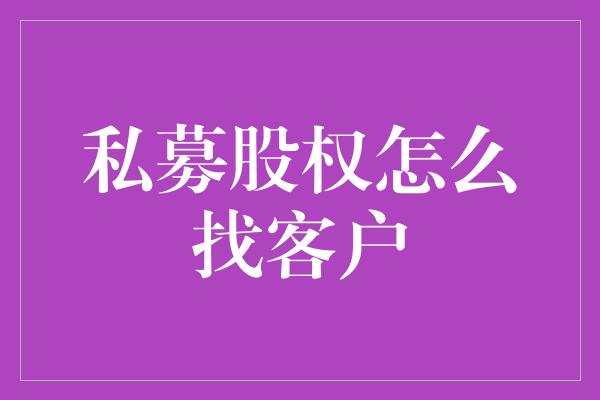 私募股权怎么找客户